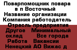 Поварпомощник повара в п.Восточный › Название организации ­ Компания-работодатель › Отрасль предприятия ­ Другое › Минимальный оклад ­ 1 - Все города Работа » Вакансии   . Ненецкий АО,Вижас д.